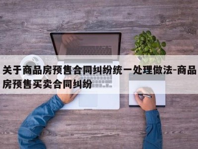 关于商品房预售合同纠纷统一处理做法-商品房预售买卖合同纠纷