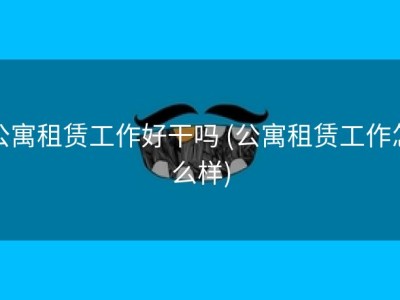 公寓租赁工作好干吗 (公寓租赁工作怎么样)