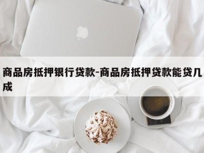 商品房抵押银行贷款-商品房抵押贷款能贷几成