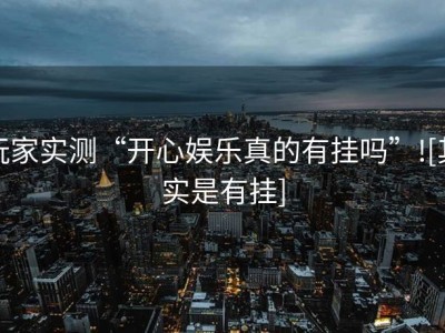 玩家实测“开心娱乐真的有挂吗”![其实是有挂]