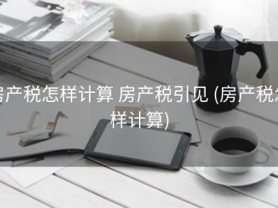 房产税怎样计算 房产税引见 (房产税怎样计算)