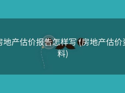 房地产估价报告怎样写 (房地产估价资料)