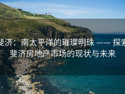 斐济：南太平洋的璀璨明珠 —— 探索斐济房地产市场的现状与未来