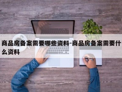 商品房备案需要哪些资料-商品房备案需要什么资料