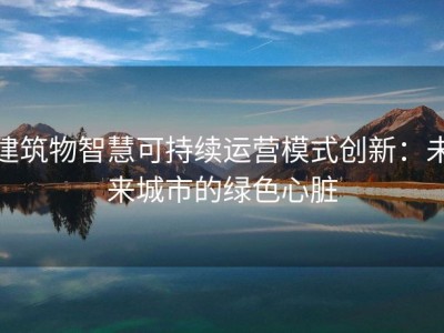 建筑物智慧可持续运营模式创新：未来城市的绿色心脏