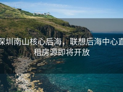 深圳南山核心后海，联想后海中心直租房源即将开放