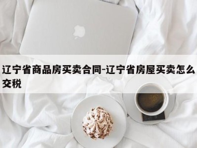 辽宁省商品房买卖合同-辽宁省房屋买卖怎么交税