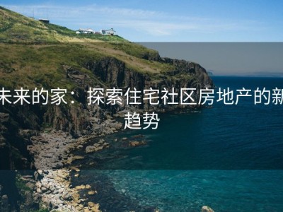 未来的家：探索住宅社区房地产的新趋势