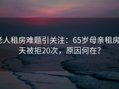 老人租房难题引关注：65岁母亲租房3天被拒20次，原因何在？