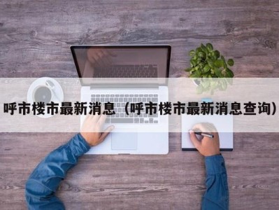 呼市楼市最新消息（呼市楼市最新消息查询）