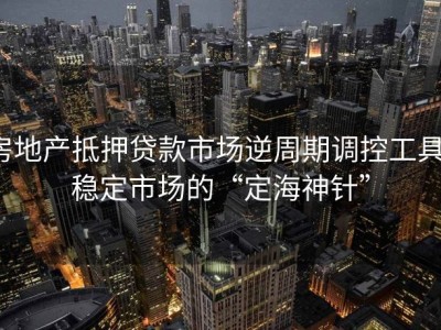 房地产抵押贷款市场逆周期调控工具：稳定市场的“定海神针”