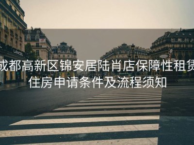 成都高新区锦安居陆肖店保障性租赁住房申请条件及流程须知