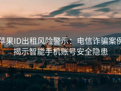 苹果ID出租风险警示：电信诈骗案例揭示智能手机账号安全隐患