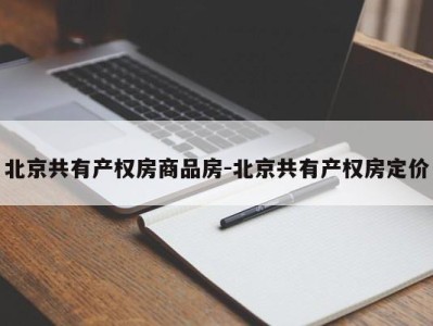 北京共有产权房商品房-北京共有产权房定价
