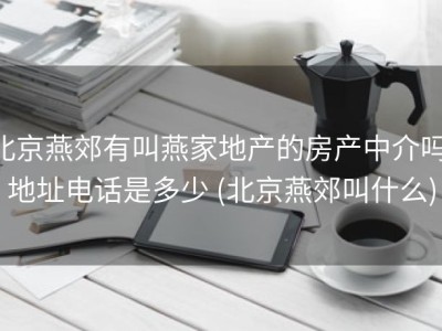 北京燕郊有叫燕家地产的房产中介吗 地址电话是多少 (北京燕郊叫什么)