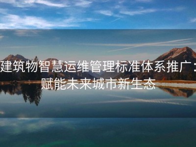 建筑物智慧运维管理标准体系推广：赋能未来城市新生态