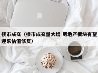 楼市成交（楼市成交量大增 房地产板块有望迎来估值修复）