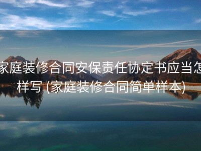 家庭装修合同安保责任协定书应当怎样写 (家庭装修合同简单样本)