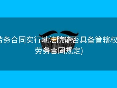 劳务合同实行地法院能否具备管辖权 (劳务合同规定)