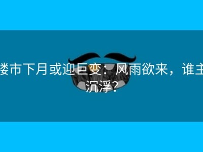 楼市下月或迎巨变：风雨欲来，谁主沉浮？