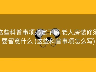 这些科普事项必定了解 老人房装修须要留意什么 (这些科普事项怎么写)
