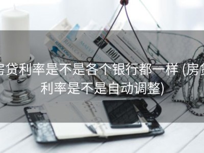 房贷利率是不是各个银行都一样 (房贷利率是不是自动调整)