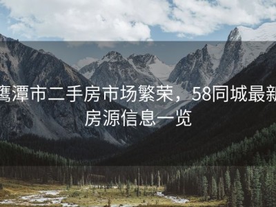 鹰潭市二手房市场繁荣，58同城最新房源信息一览