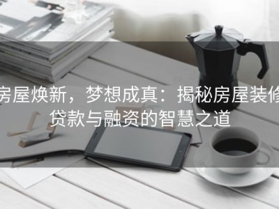 房屋焕新，梦想成真：揭秘房屋装修贷款与融资的智慧之道