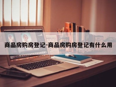 商品房购房登记-商品房购房登记有什么用