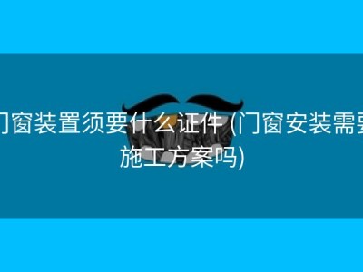 门窗装置须要什么证件 (门窗安装需要施工方案吗)