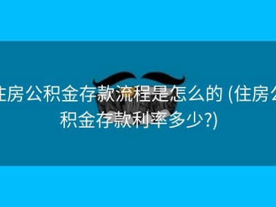 住房公积金存款流程是怎么的 (住房公积金存款利率多少?)