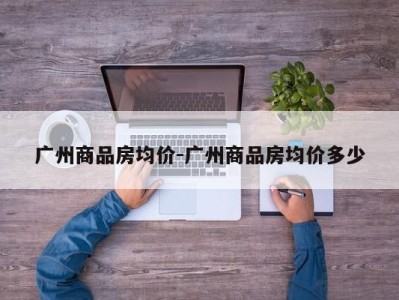 广州商品房均价-广州商品房均价多少