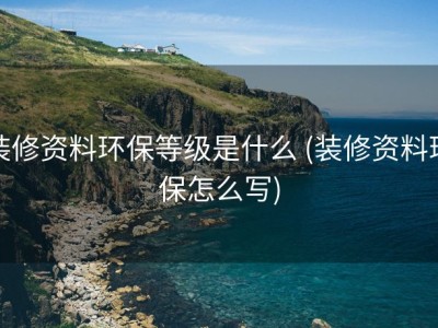 装修资料环保等级是什么 (装修资料环保怎么写)