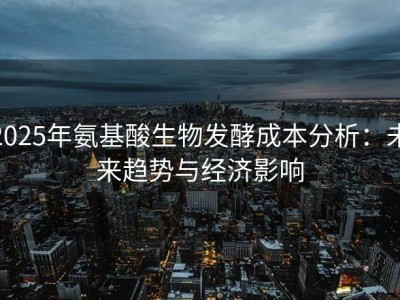 2025年氨基酸生物发酵成本分析：未来趋势与经济影响