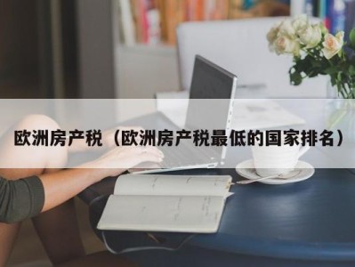 欧洲房产税（欧洲房产税最低的国家排名）