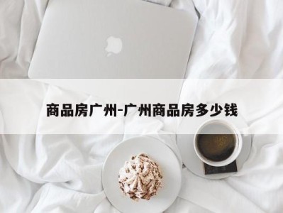 商品房广州-广州商品房多少钱