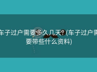 车子过户需要多久几天? (车子过户需要带些什么资料)