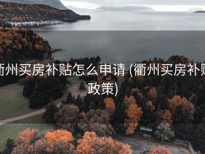 衢州买房补贴怎么申请 (衢州买房补贴政策)