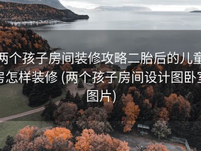 两个孩子房间装修攻略二胎后的儿童房怎样装修 (两个孩子房间设计图卧室图片)