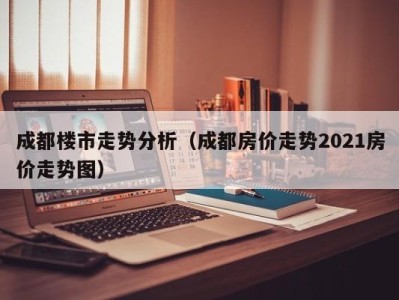 成都楼市走势分析（成都房价走势2021房价走势图）