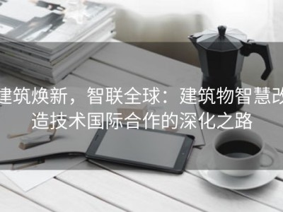 建筑焕新，智联全球：建筑物智慧改造技术国际合作的深化之路
