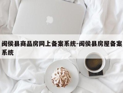 闽侯县商品房网上备案系统-闽侯县房屋备案系统
