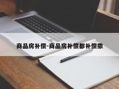 商品房补偿-商品房补偿都补偿撒