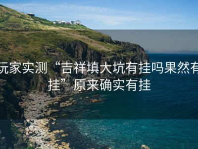 玩家实测“吉祥填大坑有挂吗果然有挂”原来确实有挂
