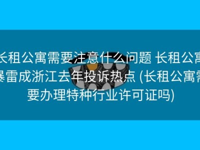 长租公寓需要注意什么问题 长租公寓暴雷成浙江去年投诉热点 (长租公寓需要办理特种行业许可证吗)