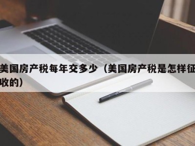 美国房产税每年交多少（美国房产税是怎样征收的）