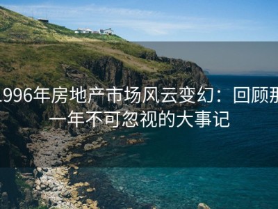1996年房地产市场风云变幻：回顾那一年不可忽视的大事记