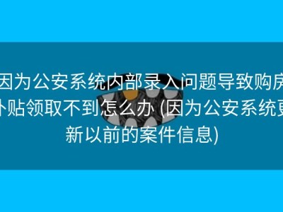 因为公安系统内部录入问题导致购房补贴领取不到怎么办 (因为公安系统更新以前的案件信息)