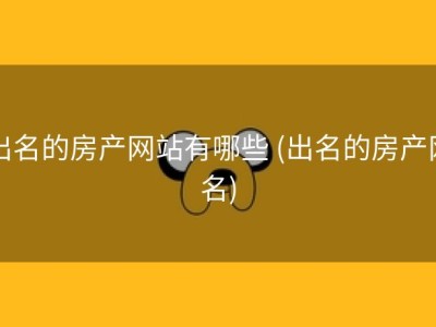出名的房产网站有哪些 (出名的房产网名)