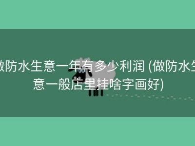 做防水生意一年有多少利润 (做防水生意一般店里挂啥字画好)